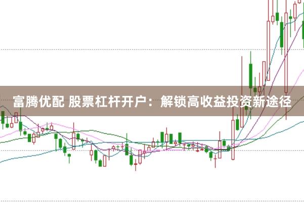 富腾优配 股票杠杆开户：解锁高收益投资新途径