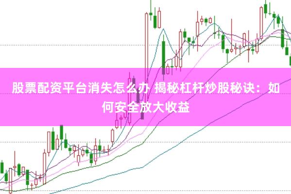 股票配资平台消失怎么办 揭秘杠杆炒股秘诀：如何安全放大收益