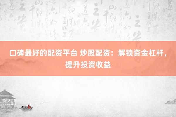 口碑最好的配资平台 炒股配资：解锁资金杠杆，提升投资收益