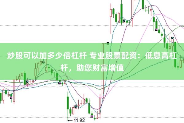 炒股可以加多少倍杠杆 专业股票配资：低息高杠杆，助您财富增值