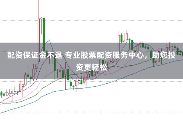 配资保证金不退 专业股票配资服务中心，助您投资更轻松