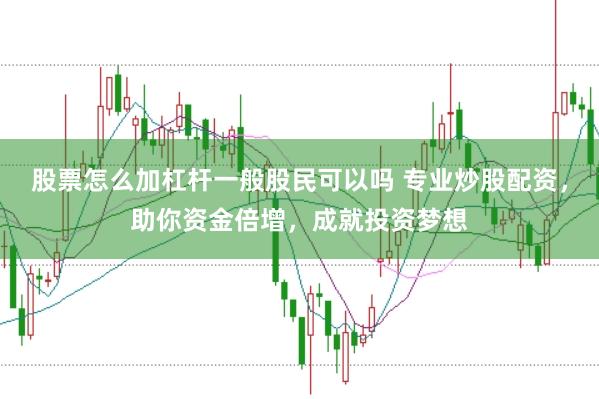 股票怎么加杠杆一般股民可以吗 专业炒股配资，助你资金倍增，成就投资梦想
