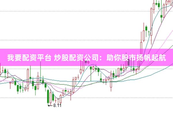 我要配资平台 炒股配资公司：助你股市扬帆起航