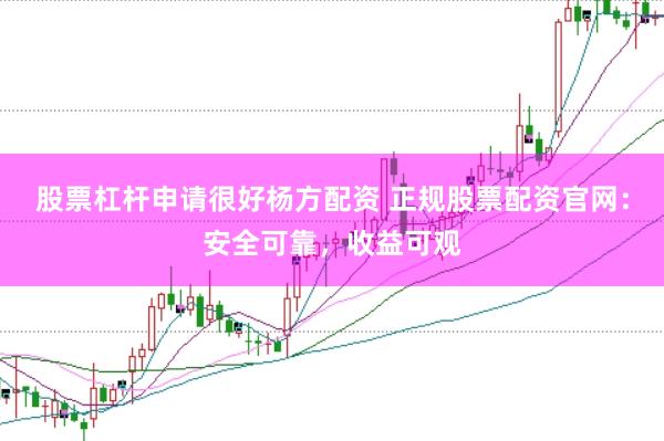 股票杠杆申请很好杨方配资 正规股票配资官网：安全可靠，收益可观