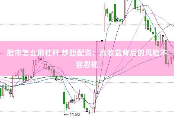 股市怎么用杠杆 炒股配资：高收益背后的风险不容忽视