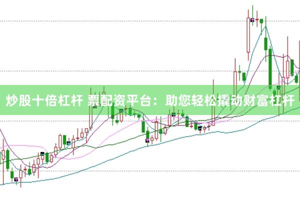 炒股十倍杠杆 票配资平台：助您轻松撬动财富杠杆