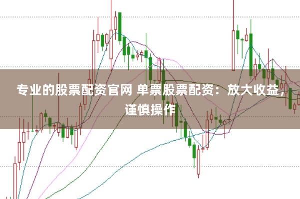 专业的股票配资官网 单票股票配资：放大收益，谨慎操作