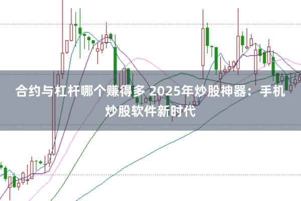 合约与杠杆哪个赚得多 2025年炒股神器：手机炒股软件新时代