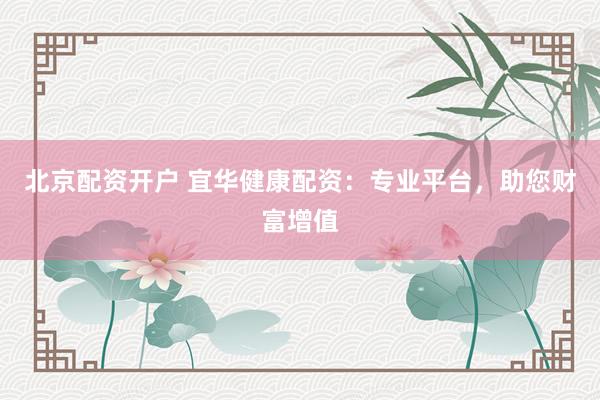 北京配资开户 宜华健康配资：专业平台，助您财富增值