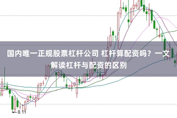国内唯一正规股票杠杆公司 杠杆算配资吗？一文解读杠杆与配资的区别