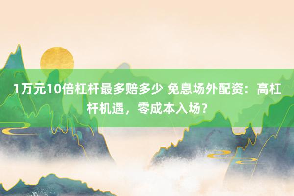 1万元10倍杠杆最多赔多少 免息场外配资：高杠杆机遇，零成本入场？