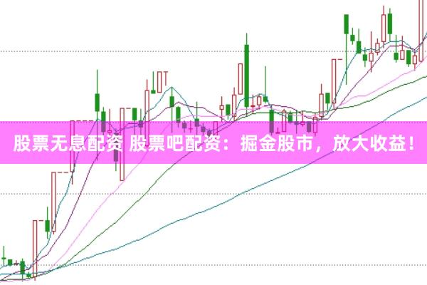 股票无息配资 股票吧配资：掘金股市，放大收益！