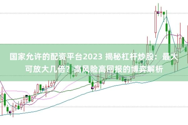 国家允许的配资平台2023 揭秘杠杆炒股：最大可放大几倍？高风险高回报的博弈解析