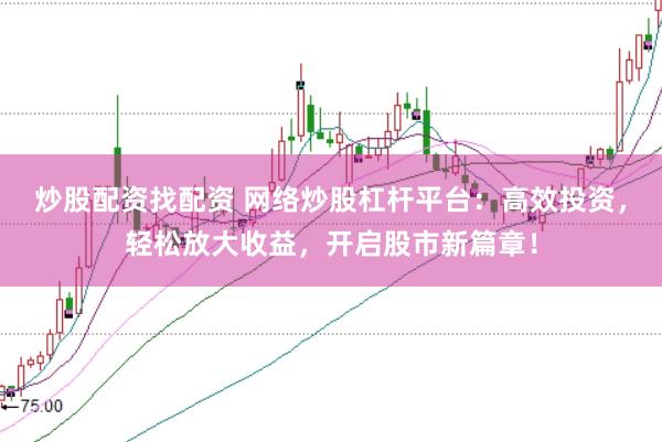 炒股配资找配资 网络炒股杠杆平台：高效投资，轻松放大收益，开启股市新篇章！