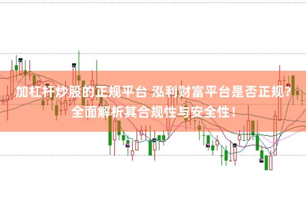 加杠杆炒股的正规平台 泓利财富平台是否正规？全面解析其合规性与安全性！