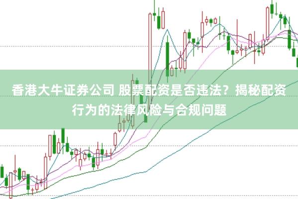 香港大牛证券公司 股票配资是否违法？揭秘配资行为的法律风险与合规问题