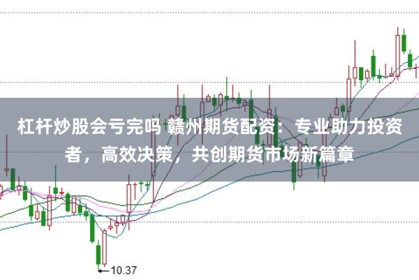 杠杆炒股会亏完吗 赣州期货配资：专业助力投资者，高效决策，共创期货市场新篇章