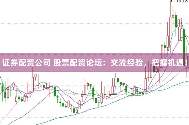 证券配资公司 股票配资论坛：交流经验，把握机遇！