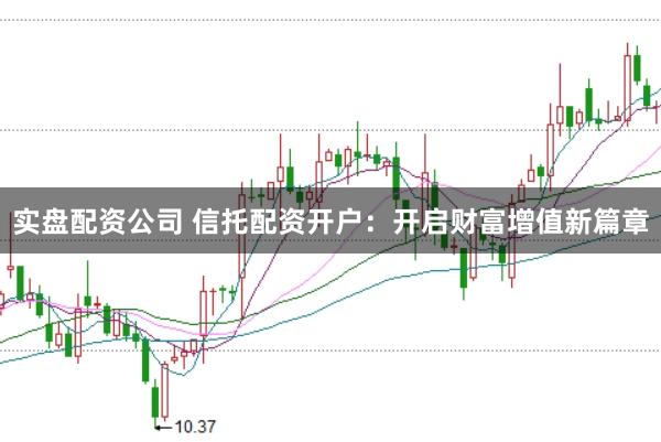 实盘配资公司 信托配资开户：开启财富增值新篇章