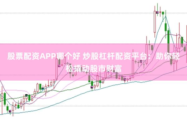 股票配资APP哪个好 炒股杠杆配资平台：助你轻松撬动股市财富