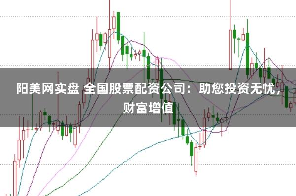 阳美网实盘 全国股票配资公司：助您投资无忧，财富增值