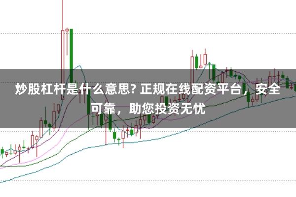 炒股杠杆是什么意思? 正规在线配资平台，安全可靠，助您投资无忧