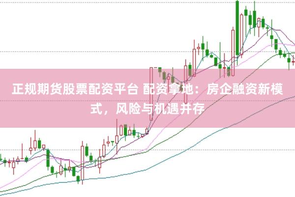 正规期货股票配资平台 配资拿地：房企融资新模式，风险与机遇并存