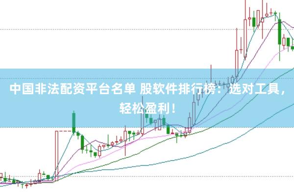 中国非法配资平台名单 股软件排行榜：选对工具，轻松盈利！