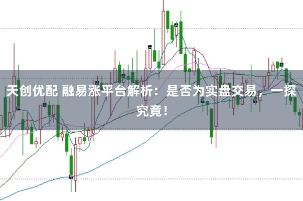天创优配 融易涨平台解析：是否为实盘交易，一探究竟！