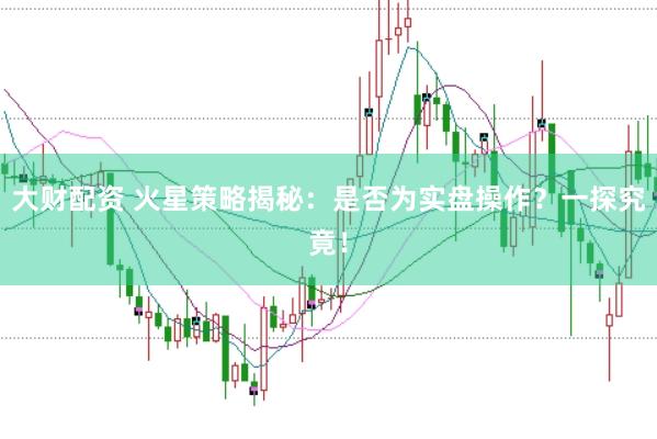 大财配资 火星策略揭秘：是否为实盘操作？一探究竟！