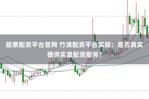 股票配资平台官网 竹演配资平台实探：是否真实提供实盘配资服务？