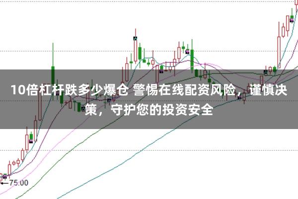 10倍杠杆跌多少爆仓 警惕在线配资风险，谨慎决策，守护您的投资安全
