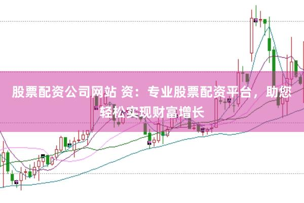 股票配资公司网站 资：专业股票配资平台，助您轻松实现财富增长