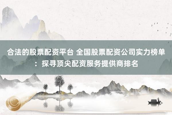 合法的股票配资平台 全国股票配资公司实力榜单：探寻顶尖配资服务提供商排名