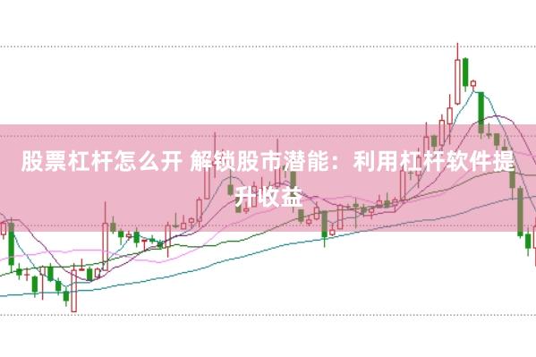 股票杠杆怎么开 解锁股市潜能：利用杠杆软件提升收益
