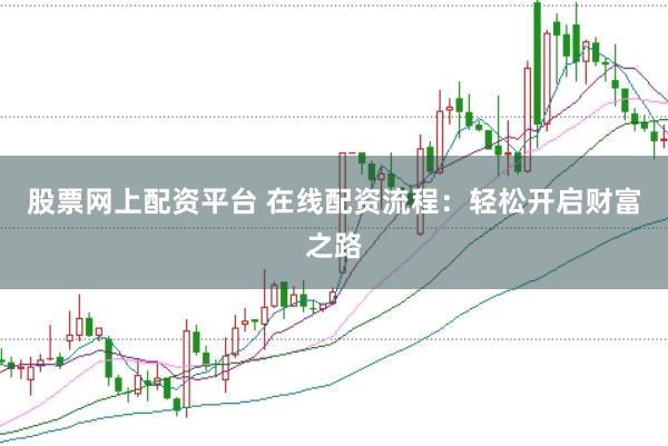 股票网上配资平台 在线配资流程：轻松开启财富之路