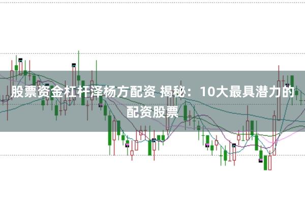 股票资金杠杆泽杨方配资 揭秘：10大最具潜力的配资股票
