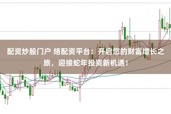 配资炒股门户 络配资平台：开启您的财富增长之旅，迎接蛇年投资新机遇！
