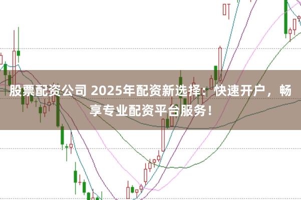 股票配资公司 2025年配资新选择：快速开户，畅享专业配资平台服务！