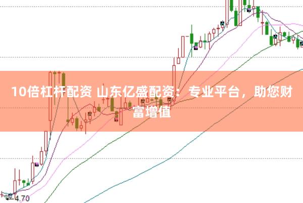 10倍杠杆配资 山东亿盛配资：专业平台，助您财富增值