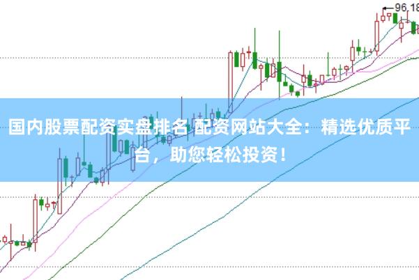 国内股票配资实盘排名 配资网站大全：精选优质平台，助您轻松投资！