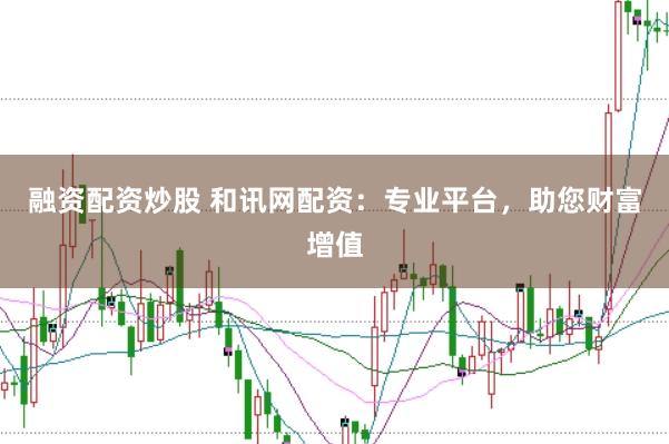 融资配资炒股 和讯网配资：专业平台，助您财富增值