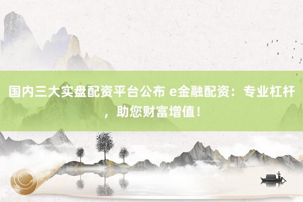 国内三大实盘配资平台公布 e金融配资：专业杠杆，助您财富增值！