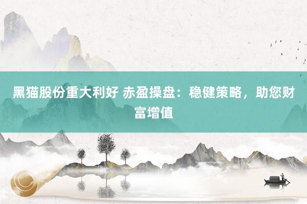 黑猫股份重大利好 赤盈操盘：稳健策略，助您财富增值