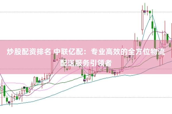 炒股配资排名 中联亿配：专业高效的全方位物流配送服务引领者