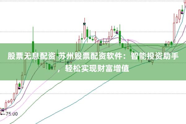 股票无息配资 苏州股票配资软件：智能投资助手，轻松实现财富增值