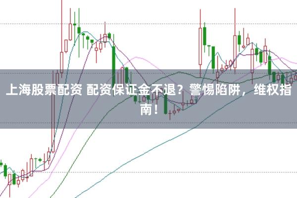 上海股票配资 配资保证金不退？警惕陷阱，维权指南！