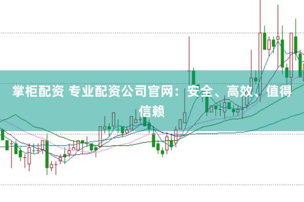 掌柜配资 专业配资公司官网：安全、高效、值得信赖