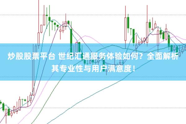 炒股股票平台 世纪汇通服务体验如何？全面解析其专业性与用户满意度！