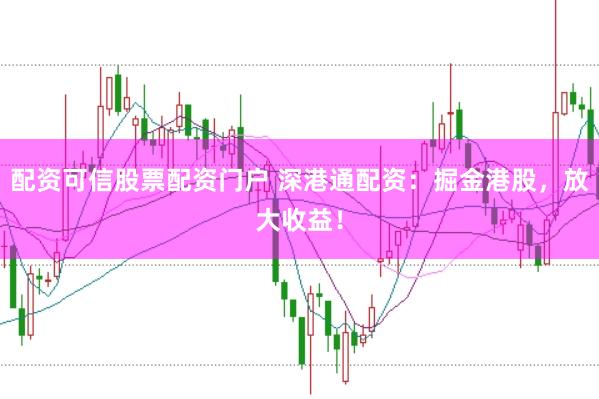 配资可信股票配资门户 深港通配资：掘金港股，放大收益！